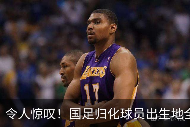 令人惊叹！国足归化球员出生地全进入世界杯16强