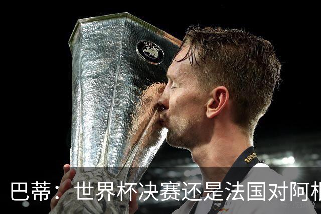 巴蒂：世界杯决赛还是法国对阿根廷 我会回佛罗伦萨参加百年庆典