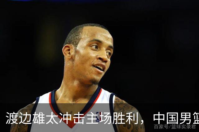 渡边雄太冲击主场胜利，中国男篮需警惕忍不住的对手