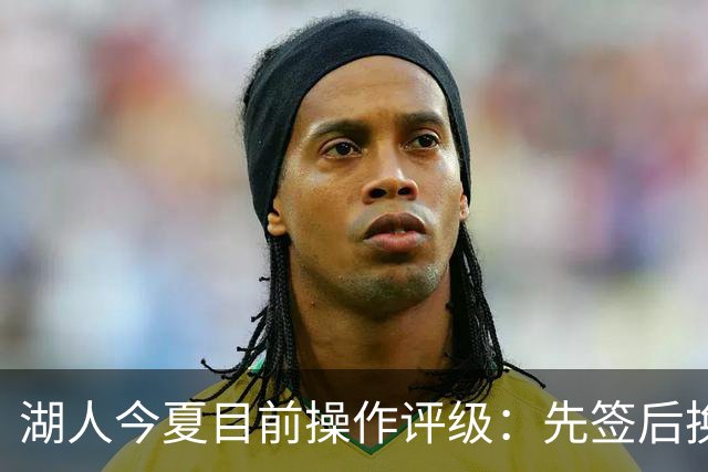 湖人今夏目前操作评级：先签后换引进凯斯勒A 给里夫斯大合同A