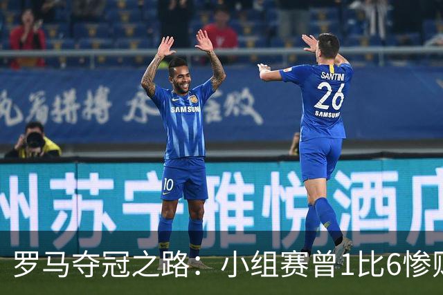 罗马夺冠之路：小组赛曾1比6惨败 4遇博德闪耀只1胜