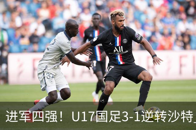 进军四强！U17国足3-1逆转沙特 何思凡传射+一条龙万项赵松源破门